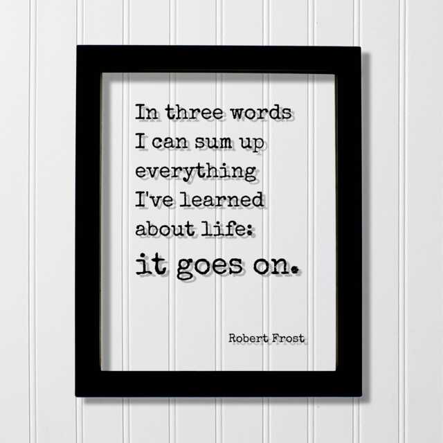 Robert Frost - Floating Quote in Three Words I Can Sum Up Everything I've Learned About Life It Goes On. Art Print - image 1