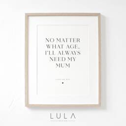 No Matter What Age, I'll Always Need My Mum A4 A5 Print, Mothers Day Gift, Lockdown Christmas Gift, Gift For Mum, Mummy - thumbnail 1